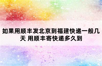 如果用顺丰发北京到福建快递一般几天 用顺丰寄快递多久到